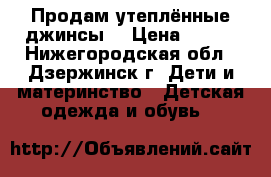 Продам утеплённые джинсы  › Цена ­ 300 - Нижегородская обл., Дзержинск г. Дети и материнство » Детская одежда и обувь   